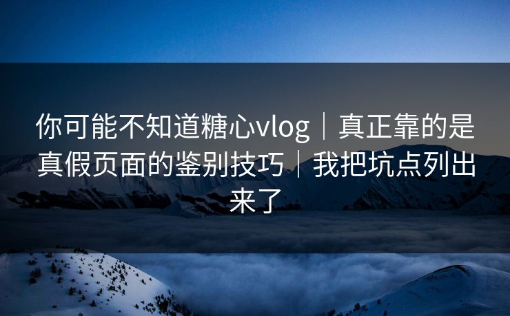 你可能不知道糖心vlog|真正靠的是真假页面的鉴别技巧|我把坑点列出来了