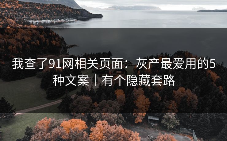 我查了91网相关页面：灰产最爱用的5种文案｜有个隐藏套路