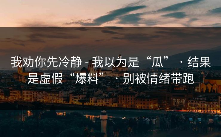 我劝你先冷静 - 我以为是“瓜” · 结果是虚假“爆料” · 别被情绪带跑
