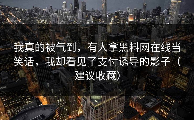 我真的被气到，有人拿黑料网在线当笑话，我却看见了支付诱导的影子（建议收藏）