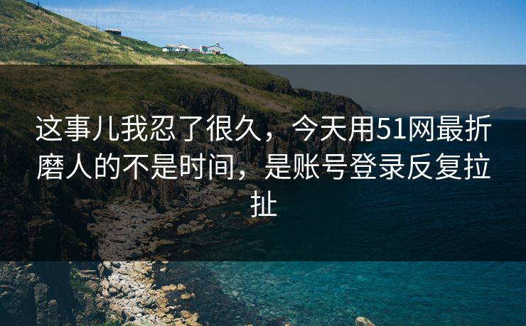 这事儿我忍了很久,今天用51网最折磨人的不是时间,是账号登录反复拉扯 这事儿我忍了很久,今天用51网最折磨人的不是时间,是账号登录反复拉扯