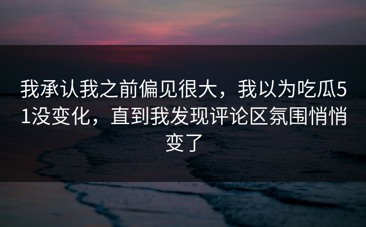 我承认我之前偏见很大,我以为吃瓜51没变化,直到我发现评论区氛围悄悄变了