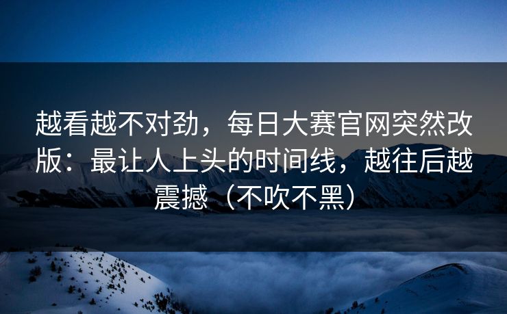 越看越不对劲，每日大赛官网突然改版：最让人上头的时间线，越往后越震撼（不吹不黑）