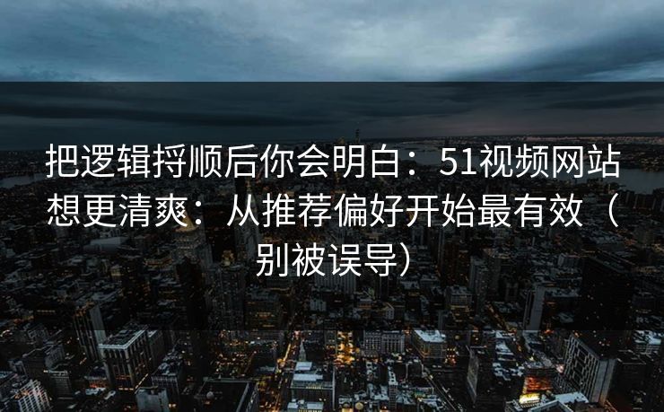 把逻辑捋顺后你会明白：51视频网站想更清爽：从推荐偏好开始最有效（别被误导）