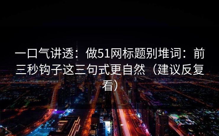 一口气讲透：做51网标题别堆词：前三秒钩子这三句式更自然（建议反复看）
