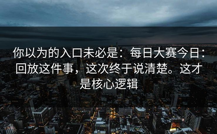 你以为的入口未必是:每日大赛今日:回放这件事,这次终于说清楚。这才是核心逻辑