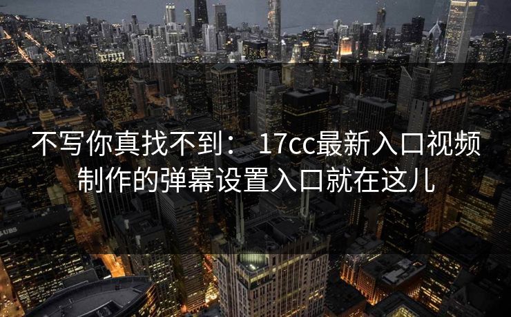 不写你真找不到: 17cc最新入口视频制作的弹幕设置入口就在这儿