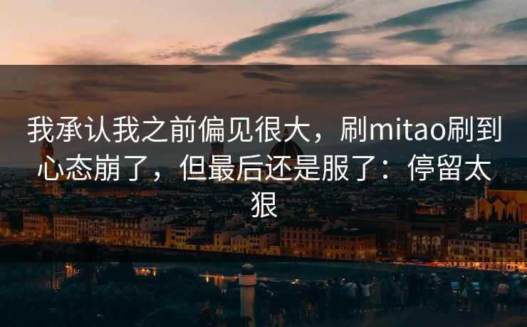 我承认我之前偏见很大，刷mitao刷到心态崩了，但最后还是服了：停留太狠