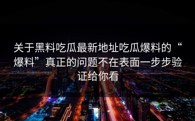 关于黑料吃瓜最新地址吃瓜爆料的“爆料”真正的问题不在表面一步步验证给你看