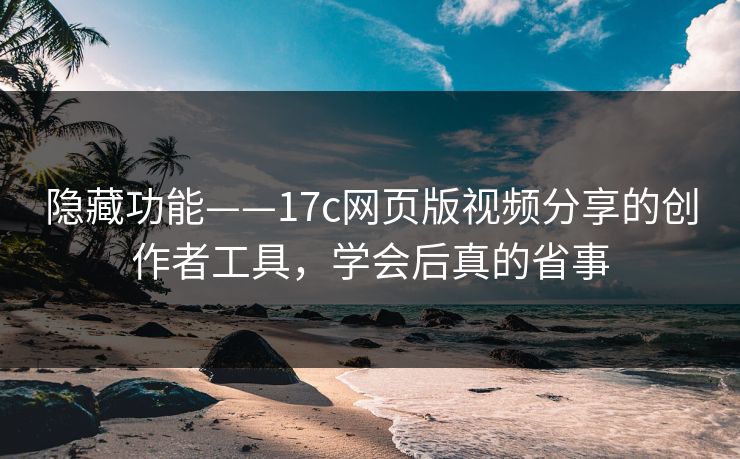 隐藏功能——17c网页版视频分享的创作者工具,学会后真的省事