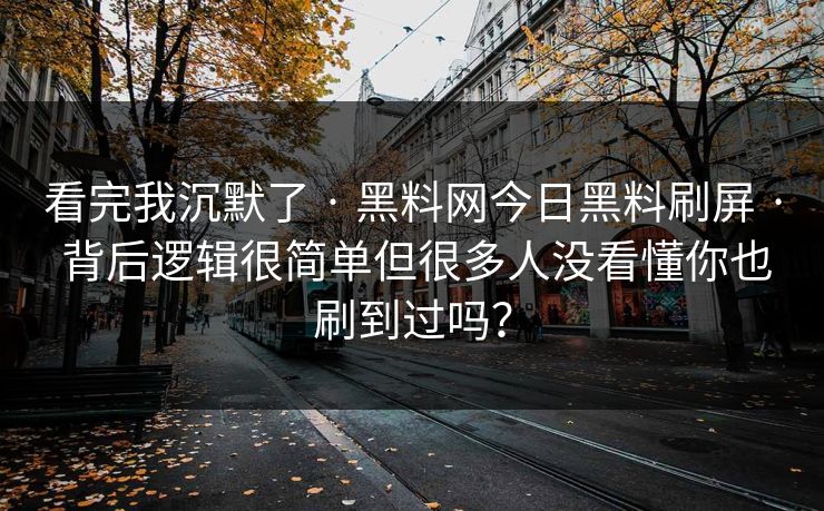 看完我沉默了 · 黑料网今日黑料刷屏 · 背后逻辑很简单但很多人没看懂你也刷到过吗？